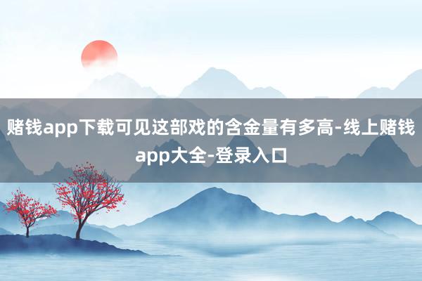 赌钱app下载可见这部戏的含金量有多高-线上赌钱app大全-登录入口