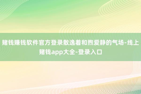 赌钱赚钱软件官方登录散逸着和煦爱静的气场-线上赌钱app大全-登录入口