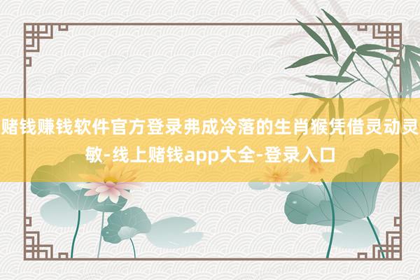 赌钱赚钱软件官方登录弗成冷落的生肖猴凭借灵动灵敏-线上赌钱app大全-登录入口