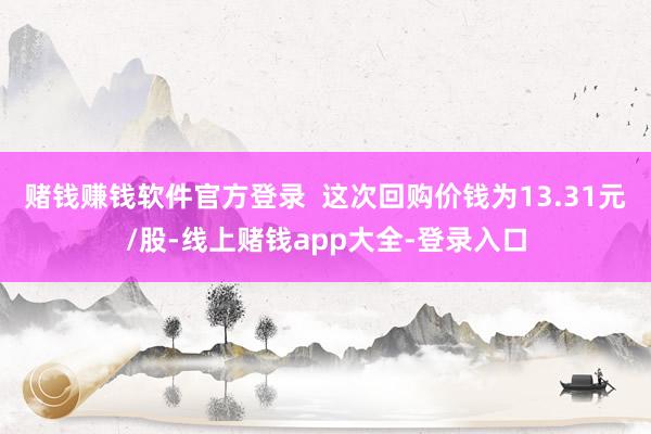 赌钱赚钱软件官方登录  这次回购价钱为13.31元/股-线上赌钱app大全-登录入口