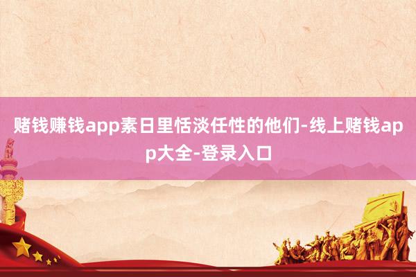 赌钱赚钱app素日里恬淡任性的他们-线上赌钱app大全-登录入口