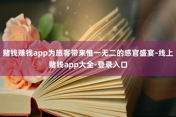 赌钱赚钱app为旅客带来惟一无二的感官盛宴-线上赌钱app大全-登录入口