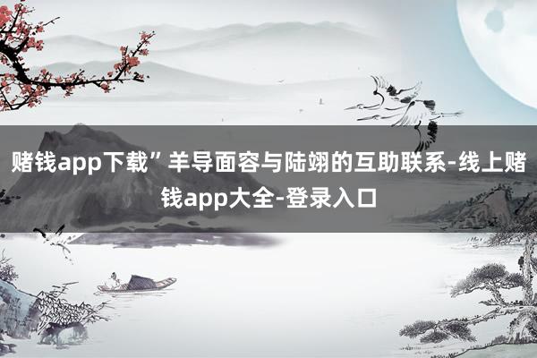 赌钱app下载”羊导面容与陆翊的互助联系-线上赌钱app大全-登录入口