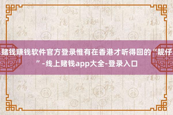 赌钱赚钱软件官方登录惟有在香港才听得回的“靓仔”-线上赌钱app大全-登录入口