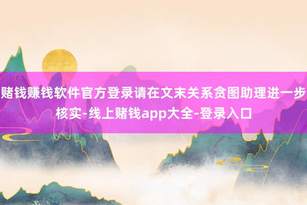 赌钱赚钱软件官方登录请在文末关系贪图助理进一步核实-线上赌钱app大全-登录入口