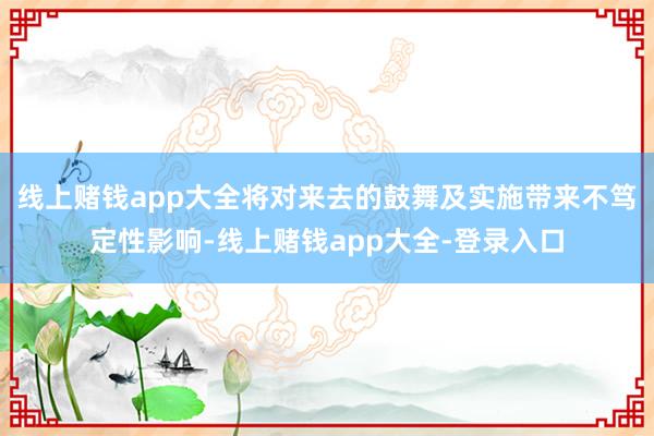 线上赌钱app大全将对来去的鼓舞及实施带来不笃定性影响-线上赌钱app大全-登录入口