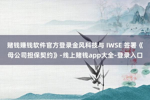 赌钱赚钱软件官方登录金风科技与 IWSE 签署《母公司担保契约》-线上赌钱app大全-登录入口