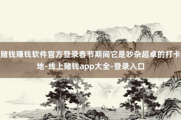 赌钱赚钱软件官方登录春节期间它是吵杂超卓的打卡地-线上赌钱app大全-登录入口