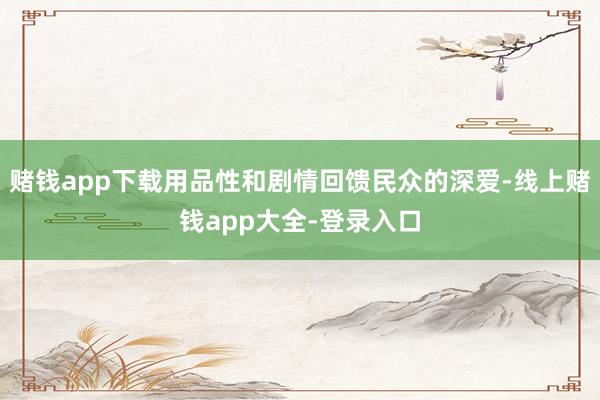 赌钱app下载用品性和剧情回馈民众的深爱-线上赌钱app大全-登录入口