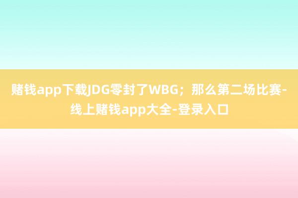 赌钱app下载JDG零封了WBG；那么第二场比赛-线上赌钱app大全-登录入口