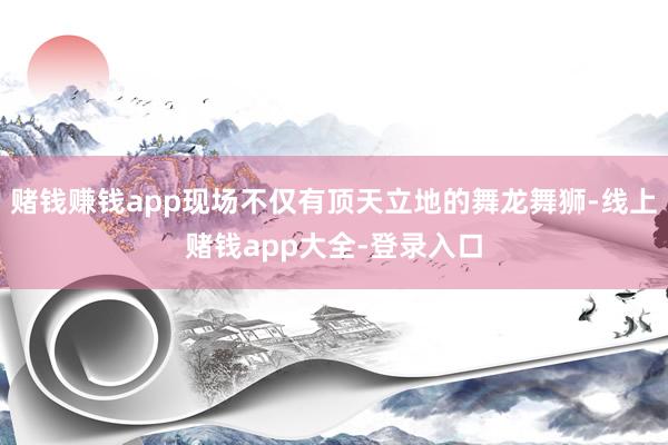 赌钱赚钱app现场不仅有顶天立地的舞龙舞狮-线上赌钱app大全-登录入口