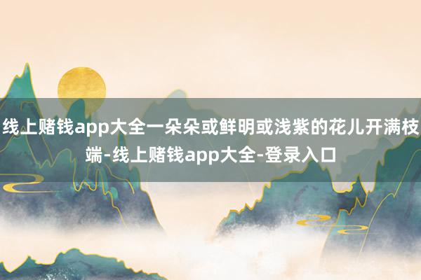 线上赌钱app大全一朵朵或鲜明或浅紫的花儿开满枝端-线上赌钱app大全-登录入口