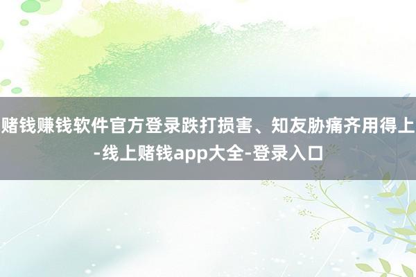 赌钱赚钱软件官方登录跌打损害、知友胁痛齐用得上-线上赌钱app大全-登录入口