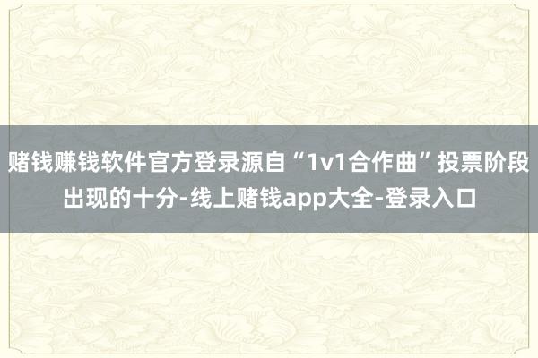 赌钱赚钱软件官方登录源自“1v1合作曲”投票阶段出现的十分-线上赌钱app大全-登录入口