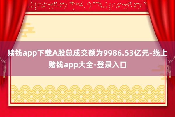 赌钱app下载A股总成交额为9986.53亿元-线上赌钱app大全-登录入口