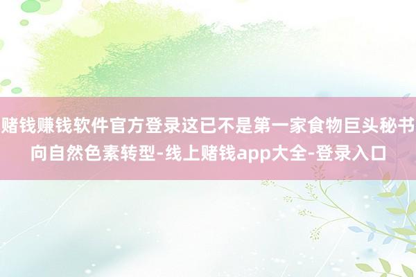 赌钱赚钱软件官方登录这已不是第一家食物巨头秘书向自然色素转型-线上赌钱app大全-登录入口