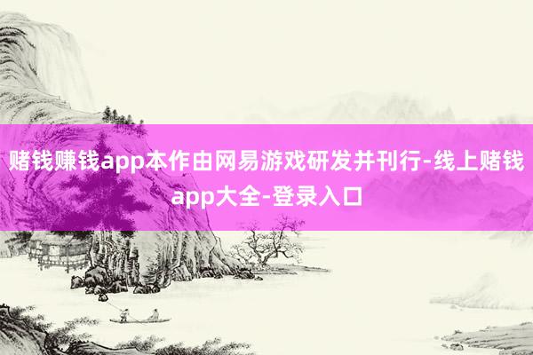 赌钱赚钱app本作由网易游戏研发并刊行-线上赌钱app大全-登录入口