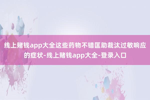 线上赌钱app大全这些药物不错匡助裁汰过敏响应的症状-线上赌钱app大全-登录入口