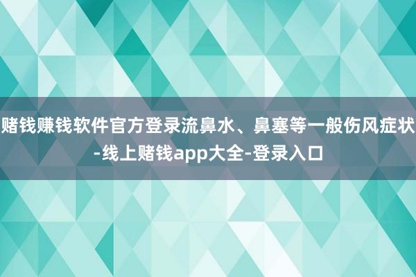赌钱赚钱软件官方登录流鼻水、鼻塞等一般伤风症状-线上赌钱app大全-登录入口
