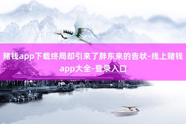 赌钱app下载终局却引来了胖东来的告状-线上赌钱app大全-登录入口