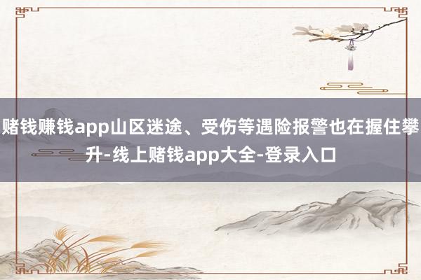 赌钱赚钱app山区迷途、受伤等遇险报警也在握住攀升-线上赌钱app大全-登录入口