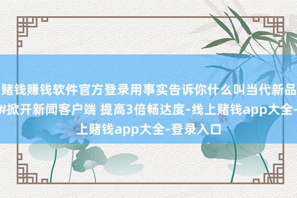 赌钱赚钱软件官方登录用事实告诉你什么叫当代新品性 #胜达#掀开新闻客户端 提高3倍畅达度-线上赌钱app大全-登录入口