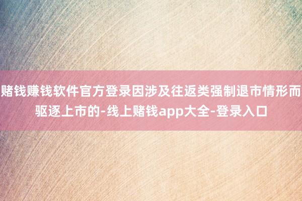 赌钱赚钱软件官方登录因涉及往返类强制退市情形而驱逐上市的-线上赌钱app大全-登录入口