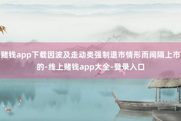 赌钱app下载因波及走动类强制退市情形而间隔上市的-线上赌钱app大全-登录入口