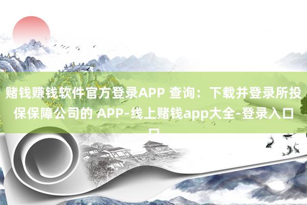 赌钱赚钱软件官方登录APP 查询：下载并登录所投保保障公司的 APP-线上赌钱app大全-登录入口