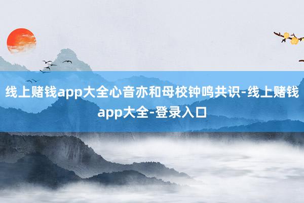 线上赌钱app大全心音亦和母校钟鸣共识-线上赌钱app大全-登录入口