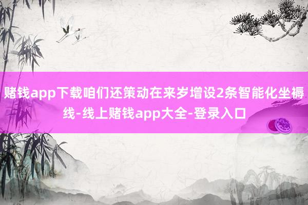 赌钱app下载咱们还策动在来岁增设2条智能化坐褥线-线上赌钱app大全-登录入口