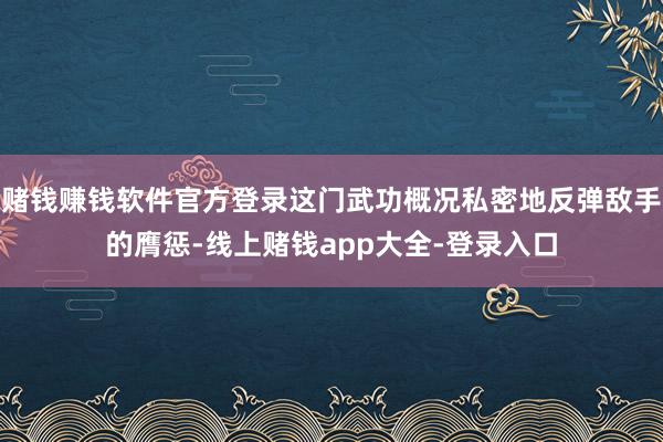 赌钱赚钱软件官方登录这门武功概况私密地反弹敌手的膺惩-线上赌钱app大全-登录入口