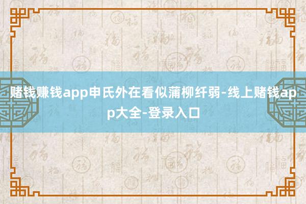 赌钱赚钱app申氏外在看似蒲柳纤弱-线上赌钱app大全-登录入口