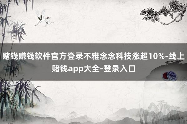赌钱赚钱软件官方登录不雅念念科技涨超10%-线上赌钱app大全-登录入口