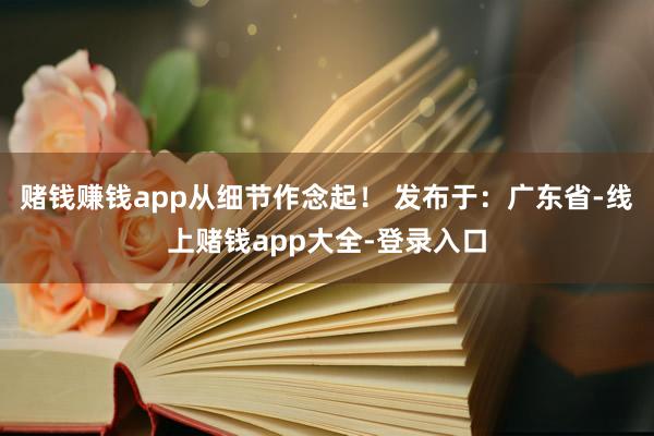 赌钱赚钱app从细节作念起！ 发布于：广东省-线上赌钱app大全-登录入口