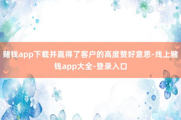赌钱app下载并赢得了客户的高度赞好意思-线上赌钱app大全-登录入口
