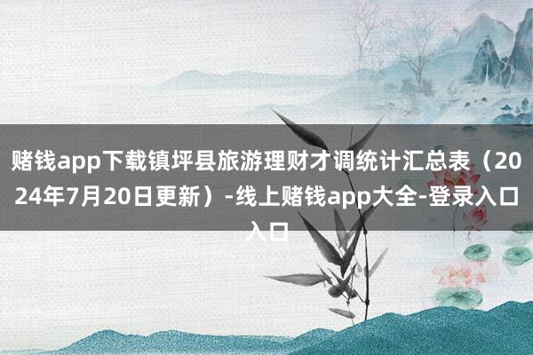 赌钱app下载镇坪县旅游理财才调统计汇总表（2024年7月20日更新）-线上赌钱app大全-登录入口