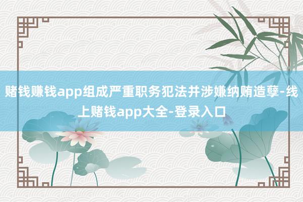 赌钱赚钱app组成严重职务犯法并涉嫌纳贿造孽-线上赌钱app大全-登录入口