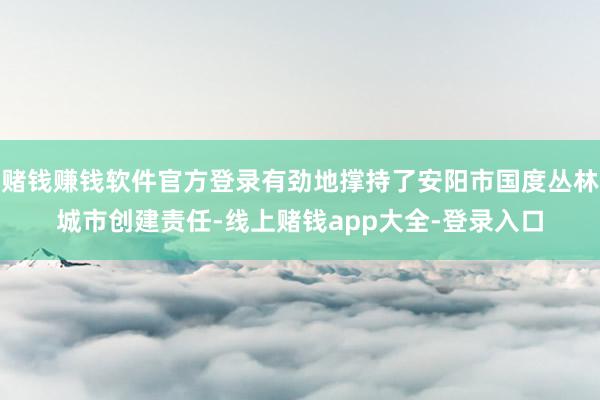 赌钱赚钱软件官方登录有劲地撑持了安阳市国度丛林城市创建责任-线上赌钱app大全-登录入口