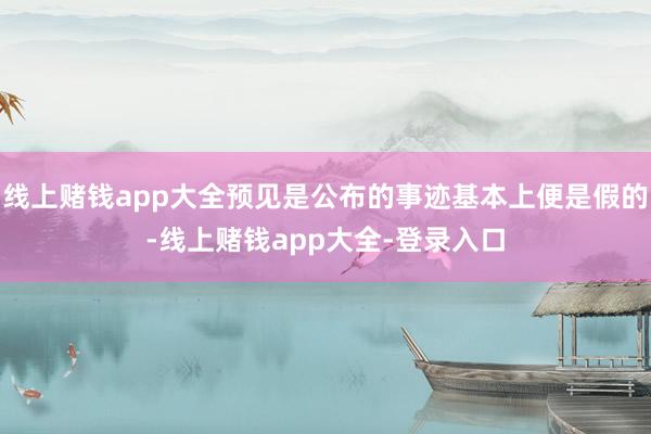 线上赌钱app大全预见是公布的事迹基本上便是假的-线上赌钱app大全-登录入口