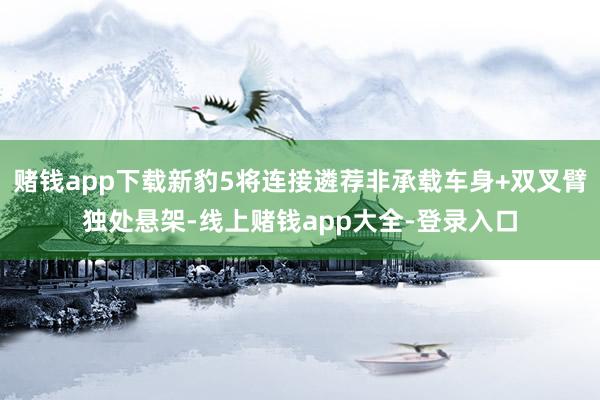 赌钱app下载新豹5将连接遴荐非承载车身+双叉臂独处悬架-线上赌钱app大全-登录入口