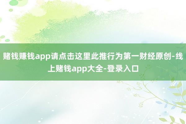 赌钱赚钱app请点击这里此推行为第一财经原创-线上赌钱app大全-登录入口