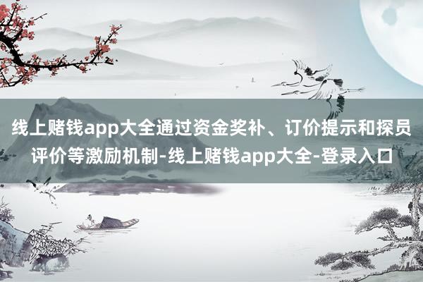 线上赌钱app大全通过资金奖补、订价提示和探员评价等激励机制-线上赌钱app大全-登录入口