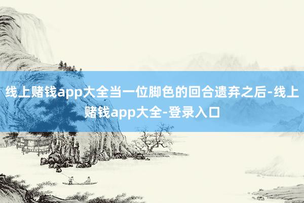 线上赌钱app大全当一位脚色的回合遗弃之后-线上赌钱app大全-登录入口