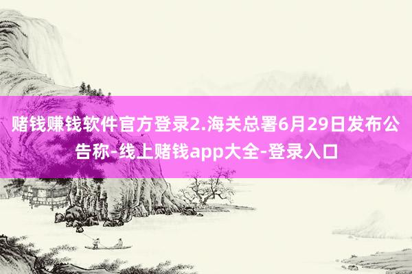 赌钱赚钱软件官方登录2.海关总署6月29日发布公告称-线上赌钱app大全-登录入口