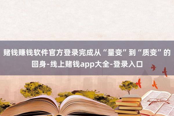 赌钱赚钱软件官方登录完成从“量变”到“质变”的回身-线上赌钱app大全-登录入口