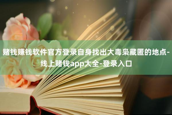 赌钱赚钱软件官方登录自身找出大毒枭藏匿的地点-线上赌钱app大全-登录入口