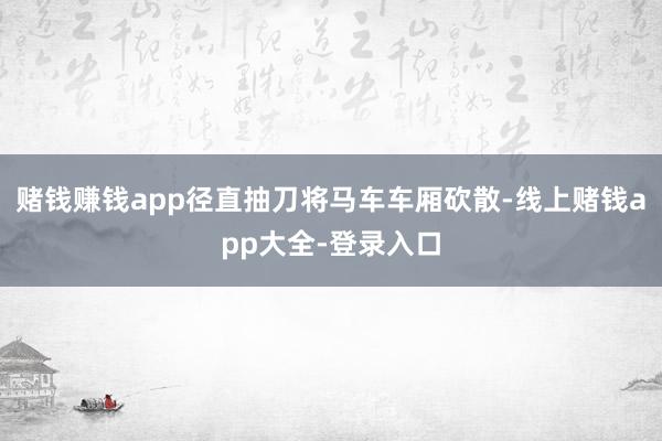 赌钱赚钱app径直抽刀将马车车厢砍散-线上赌钱app大全-登录入口