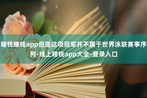 赌钱赚钱app但是这项冠军并不属于世界泳联赛事序列-线上赌钱app大全-登录入口
