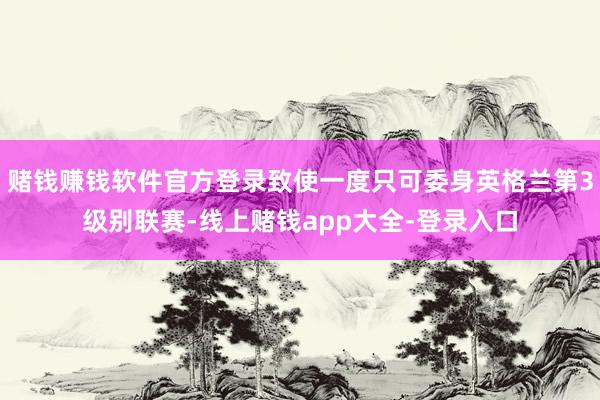 赌钱赚钱软件官方登录致使一度只可委身英格兰第3级别联赛-线上赌钱app大全-登录入口